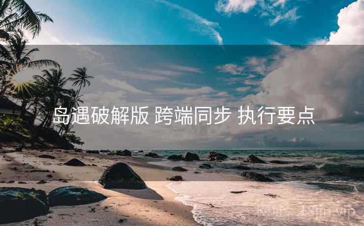 岛遇破解版 跨端同步 执行要点