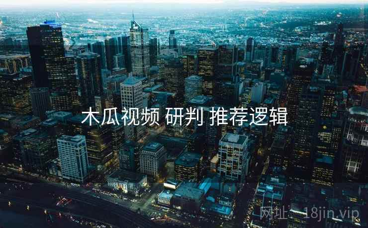 木瓜视频 研判 推荐逻辑