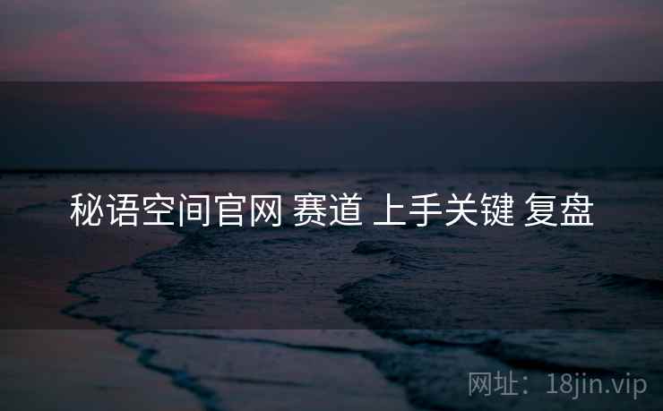 秘语空间官网 赛道 上手关键 复盘