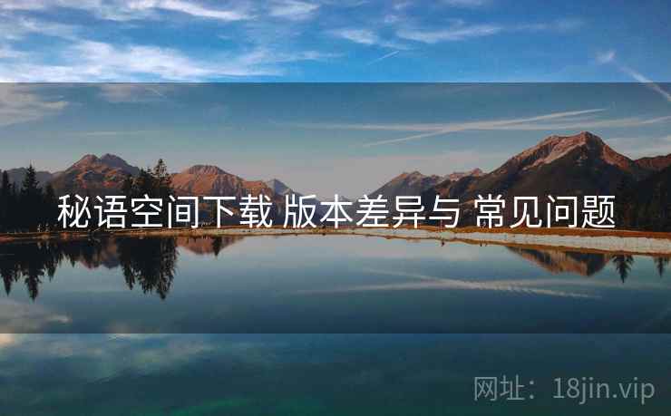 秘语空间下载 版本差异与 常见问题