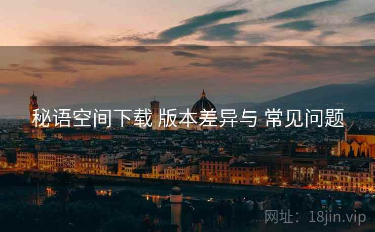 秘语空间下载 版本差异与 常见问题