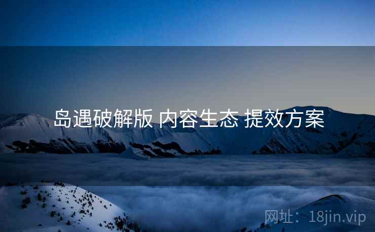 岛遇破解版 内容生态 提效方案
