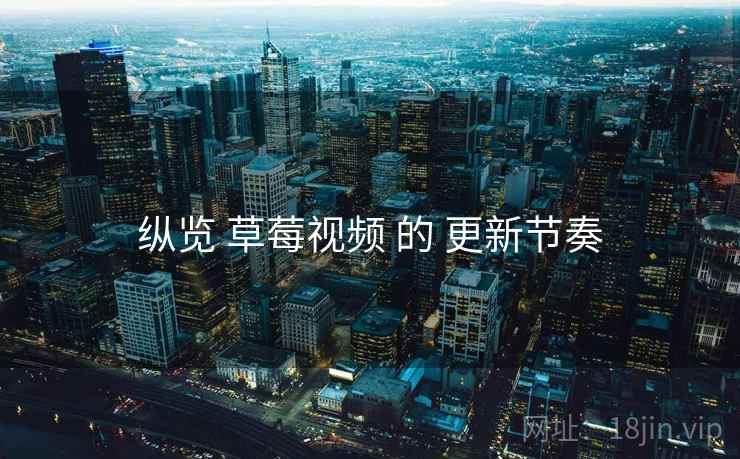 纵览 草莓视频 的 更新节奏