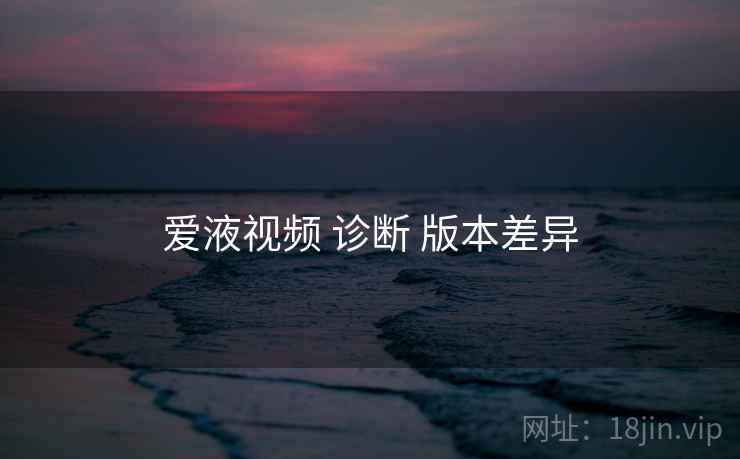 爱液视频 诊断 版本差异