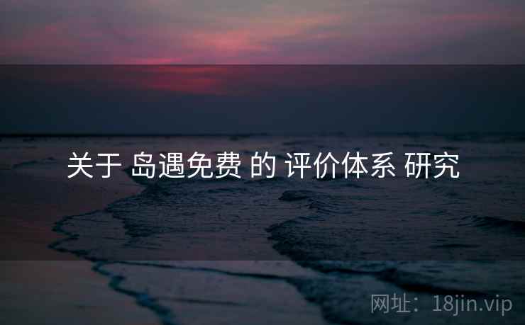 关于 岛遇免费 的 评价体系 研究