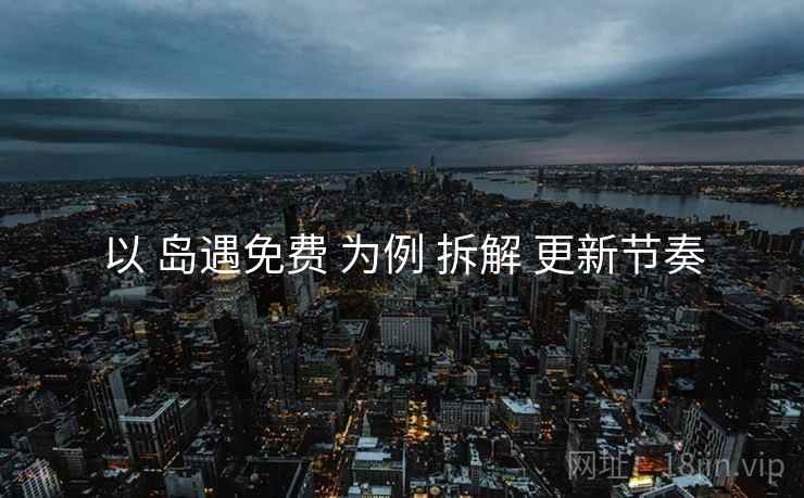 以 岛遇免费 为例 拆解 更新节奏