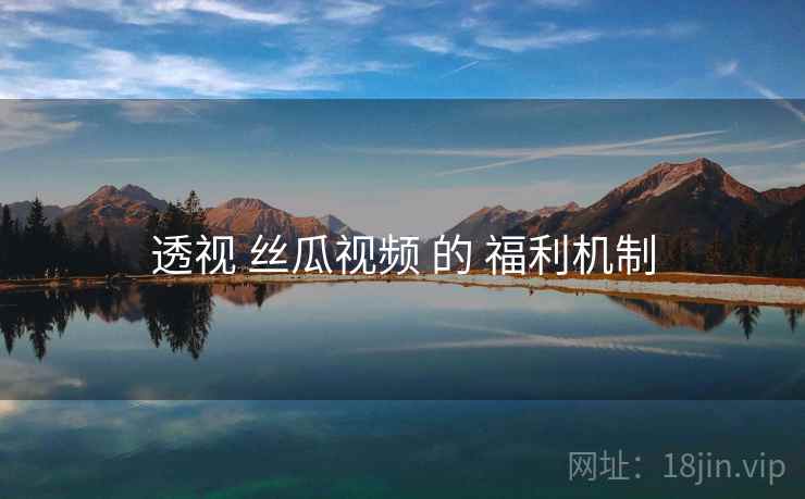 透视 丝瓜视频 的 福利机制