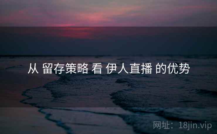 从 留存策略 看 伊人直播 的优势