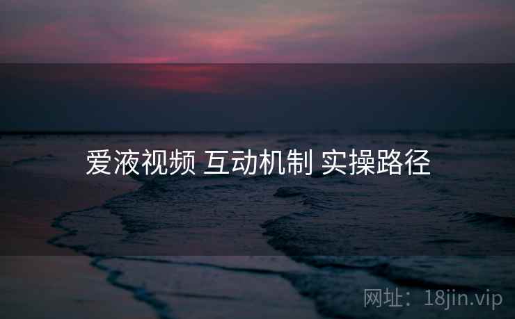 爱液视频 互动机制 实操路径
