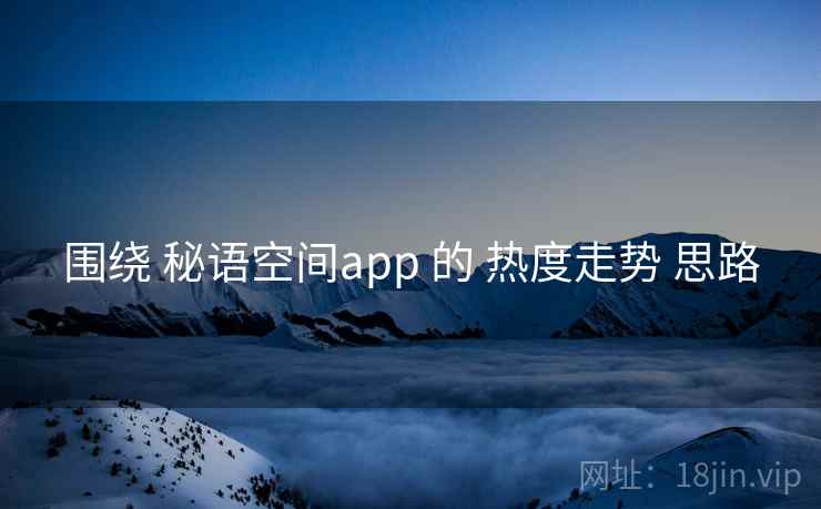 围绕 秘语空间app 的 热度走势 思路