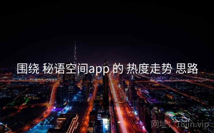 围绕 秘语空间app 的 热度走势 思路