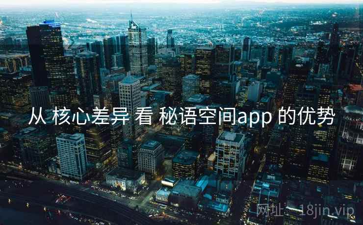 从 核心差异 看 秘语空间app 的优势