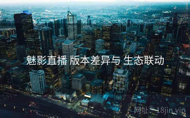 魅影直播 版本差异与 生态联动